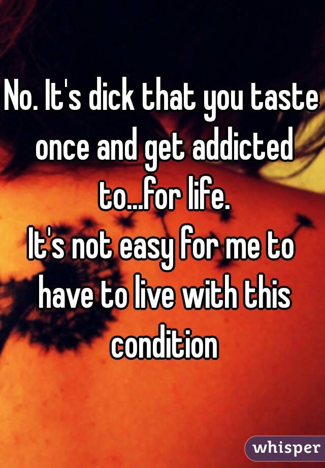 No. It's dick that you taste once and get addicted to...for life.
It's not easy for me to have to live with this condition