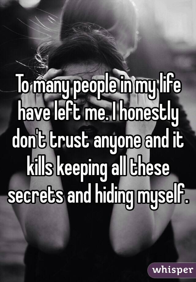 To many people in my life have left me. I honestly don't trust anyone and it kills keeping all these secrets and hiding myself.