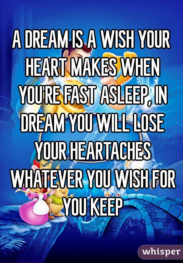 A DREAM IS A WISH YOUR HEART MAKES WHEN YOU'RE FAST ASLEEP, IN DREAM YOU WILL LOSE YOUR HEARTACHES WHATEVER YOU WISH FOR YOU KEEP