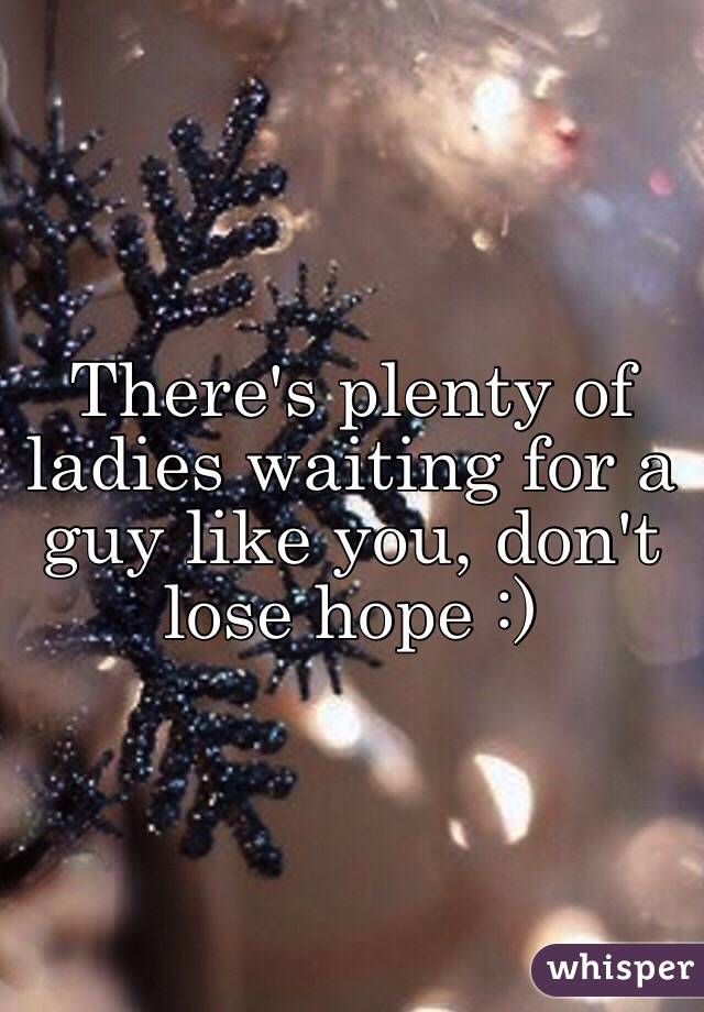 There's plenty of ladies waiting for a guy like you, don't lose hope :)