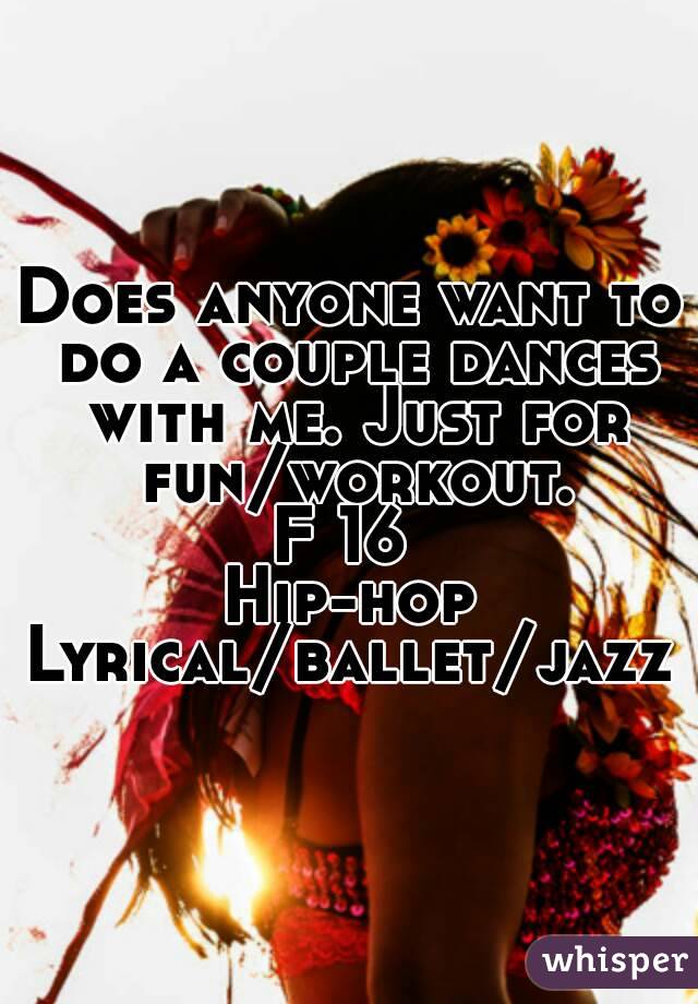 Does anyone want to do a couple dances with me. Just for fun/workout.
F 16 
Hip-hop
Lyrical/ballet/jazz
