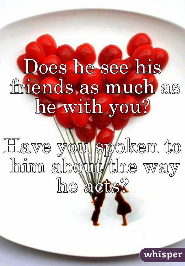 Does he see his friends as much as he with you? 

Have you spoken to him about the way he acts? 

