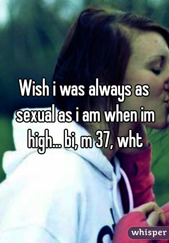 Wish i was always as sexual as i am when im high... bi, m 37, wht