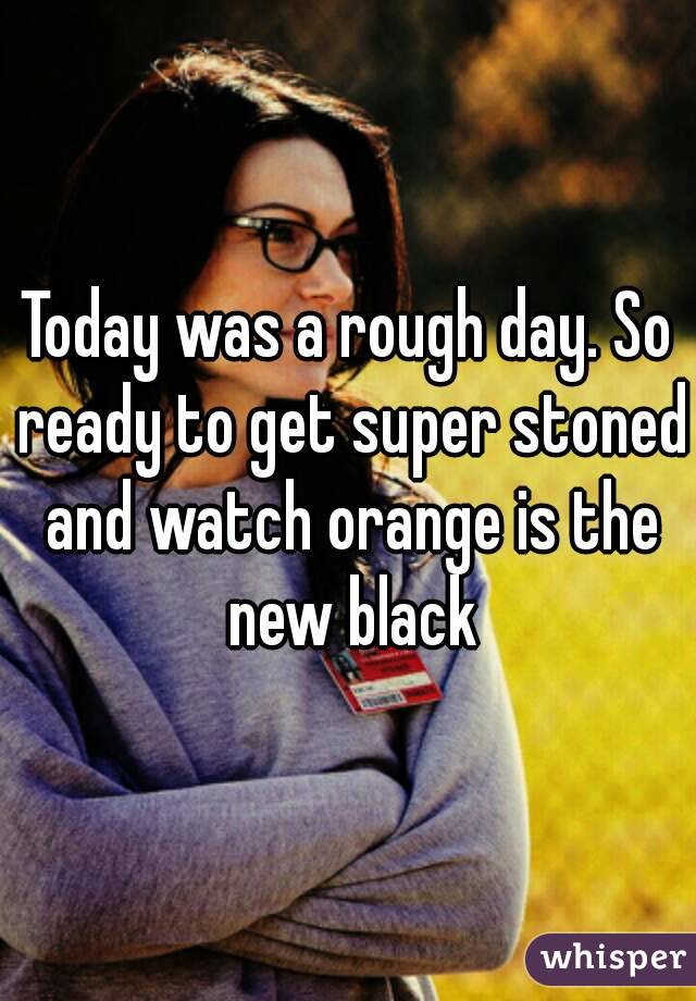 Today was a rough day. So ready to get super stoned and watch orange is the new black