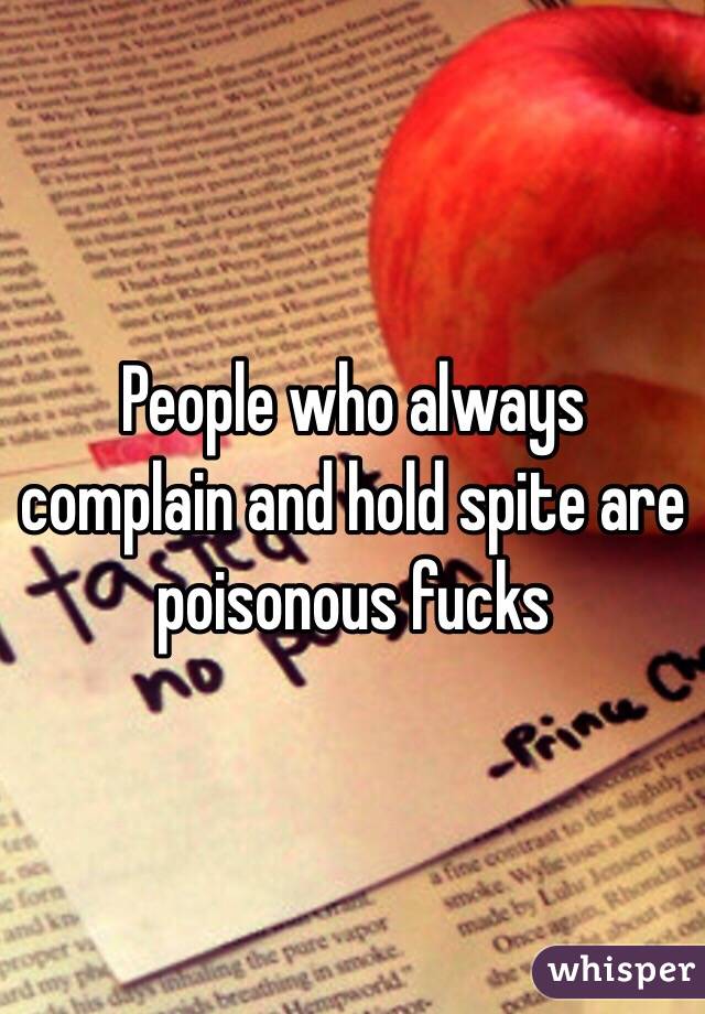 People who always complain and hold spite are poisonous fucks