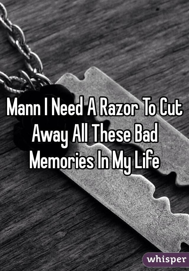 Mann I Need A Razor To Cut Away All These Bad Memories In My Life