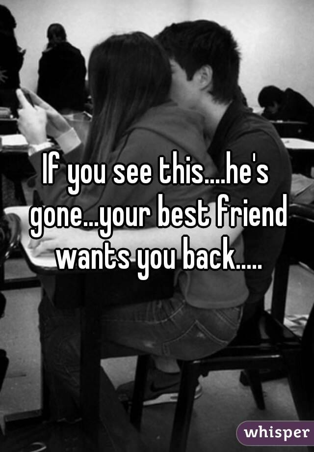 If you see this....he's gone...your best friend wants you back.....