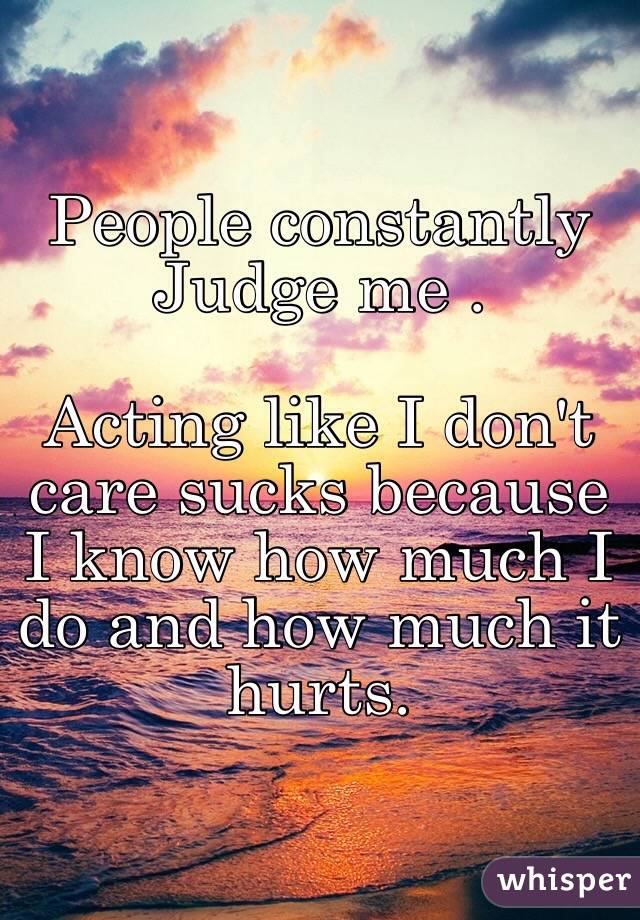 People constantly Judge me .

Acting like I don't care sucks because I know how much I do and how much it hurts.