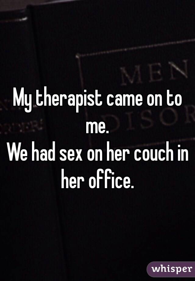 My therapist came on to me. 
We had sex on her couch in her office. 