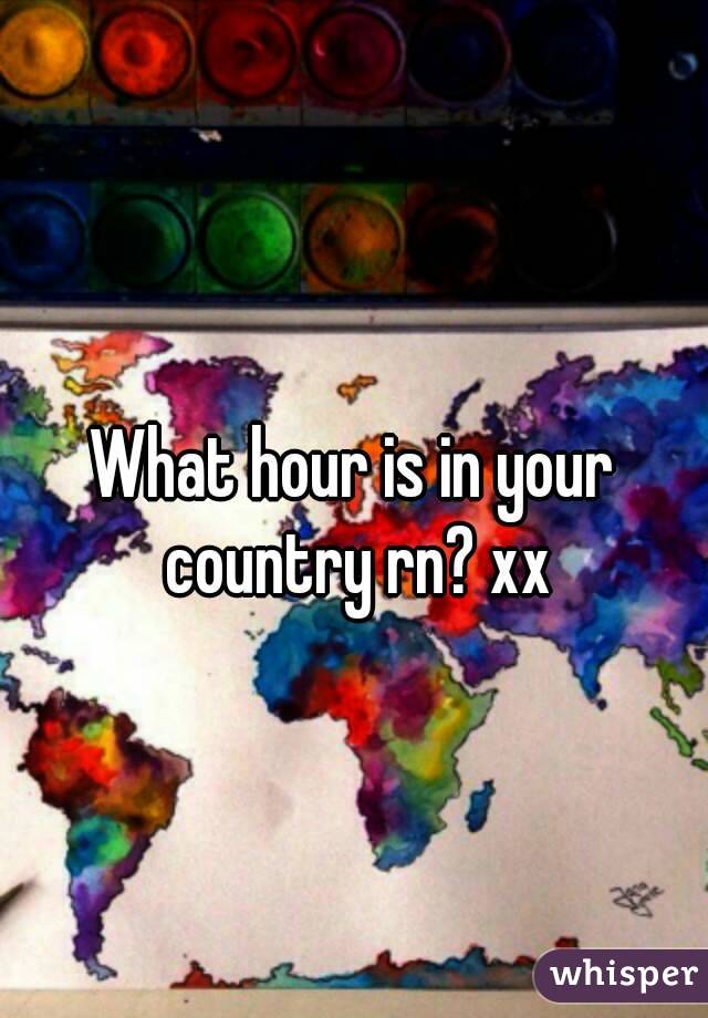 What hour is in your country rn? xx