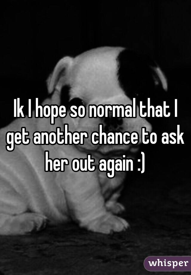 Ik I hope so normal that I get another chance to ask her out again :)