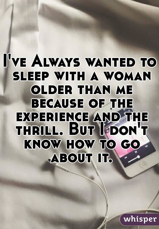 I've Always wanted to sleep with a woman older than me because of the experience and the thrill. But I don't know how to go about it.