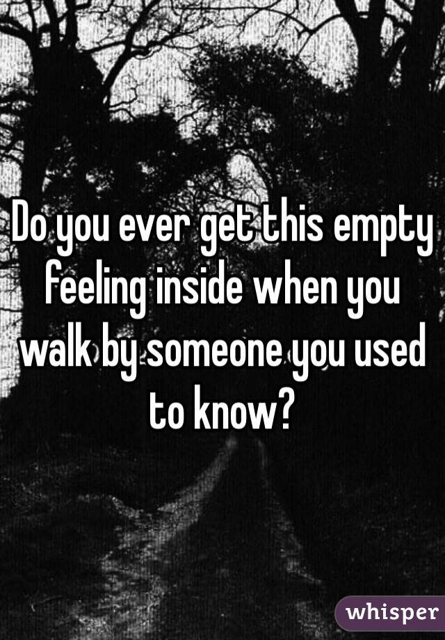 Do you ever get this empty feeling inside when you walk by someone you used to know? 