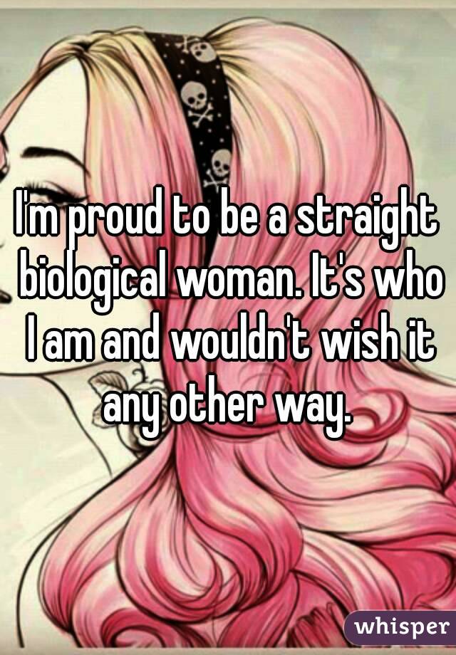 I'm proud to be a straight biological woman. It's who I am and wouldn't wish it any other way. 