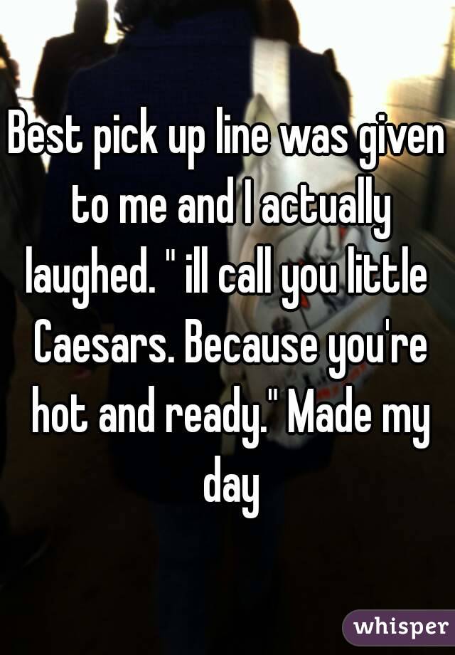 Best pick up line was given to me and I actually laughed. " ill call you little  Caesars. Because you're hot and ready." Made my day