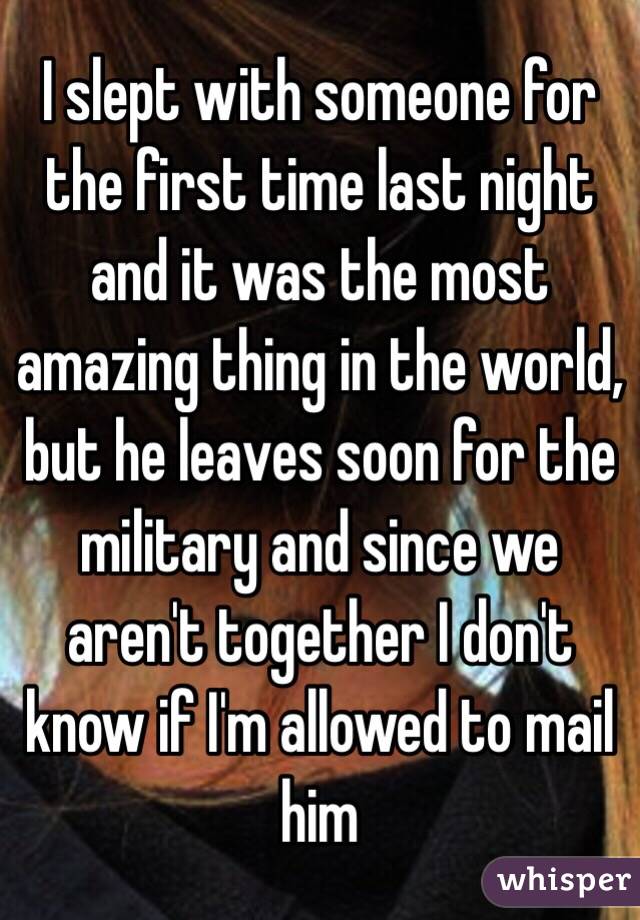 I slept with someone for the first time last night and it was the most amazing thing in the world, but he leaves soon for the military and since we aren't together I don't know if I'm allowed to mail him 