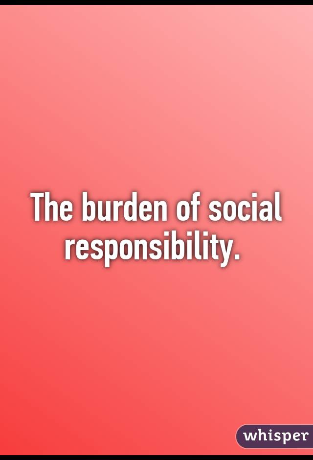 The burden of social responsibility. 