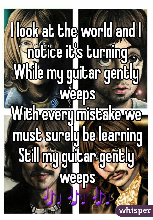 
I look at the world and I notice it's turning
While my guitar gently weeps
With every mistake we must surely be learning
Still my guitar gently weeps
🎶🎶🎶