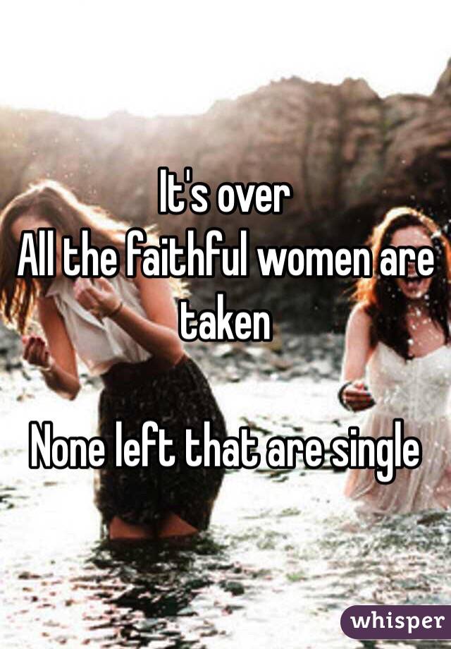 It's over
All the faithful women are taken

None left that are single
