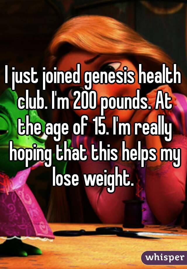 I just joined genesis health club. I'm 200 pounds. At the age of 15. I'm really hoping that this helps my lose weight. 