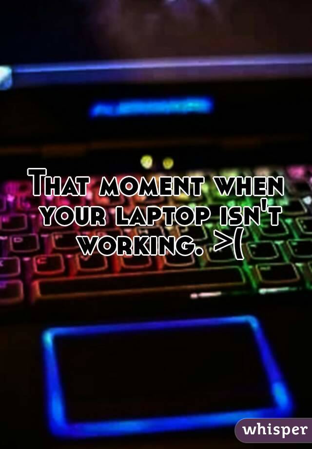 That moment when your laptop isn't working. >(