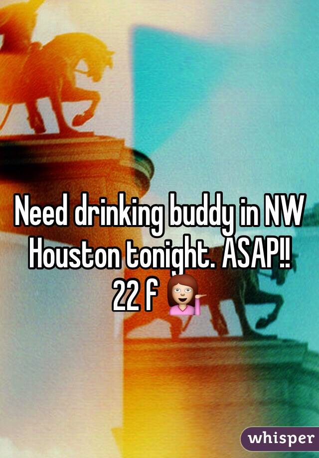 Need drinking buddy in NW Houston tonight. ASAP!! 
22 f 💁