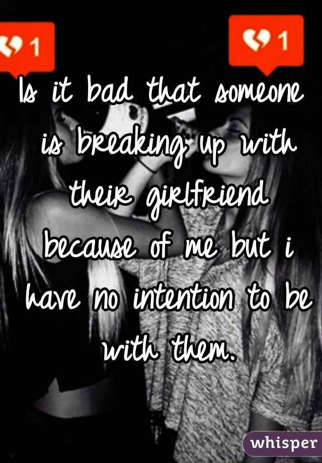 Is it bad that someone is breaking up with their girlfriend because of me but i have no intention to be with them.