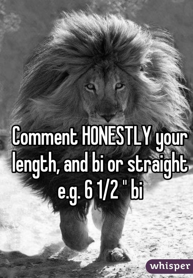 Comment HONESTLY your length, and bi or straight e.g. 6 1/2 " bi