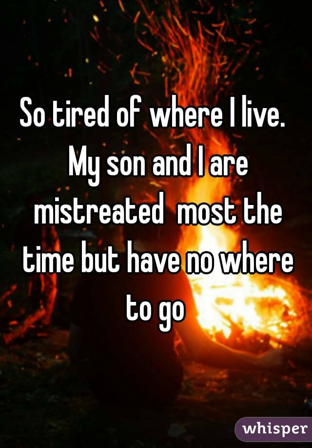 So tired of where I live.  My son and I are mistreated  most the time but have no where to go 