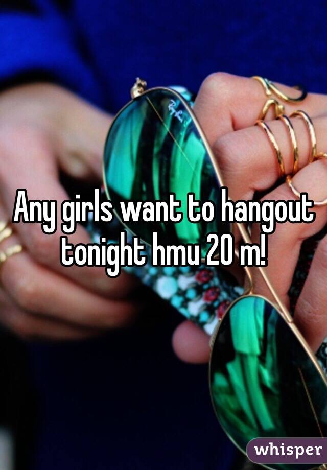 Any girls want to hangout tonight hmu 20 m!