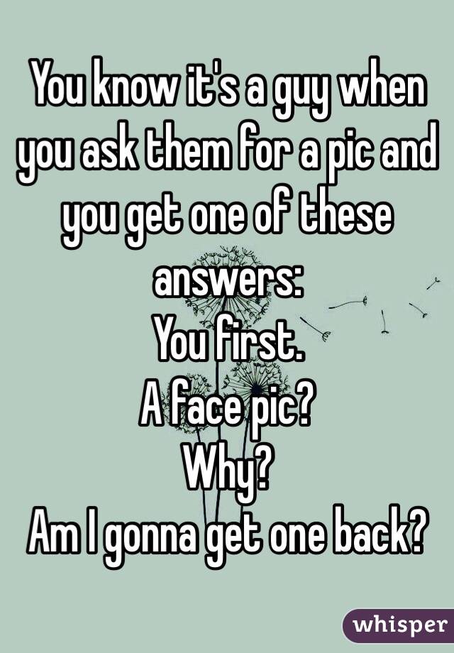 You know it's a guy when you ask them for a pic and you get one of these answers:
You first.
A face pic? 
Why?
Am I gonna get one back?