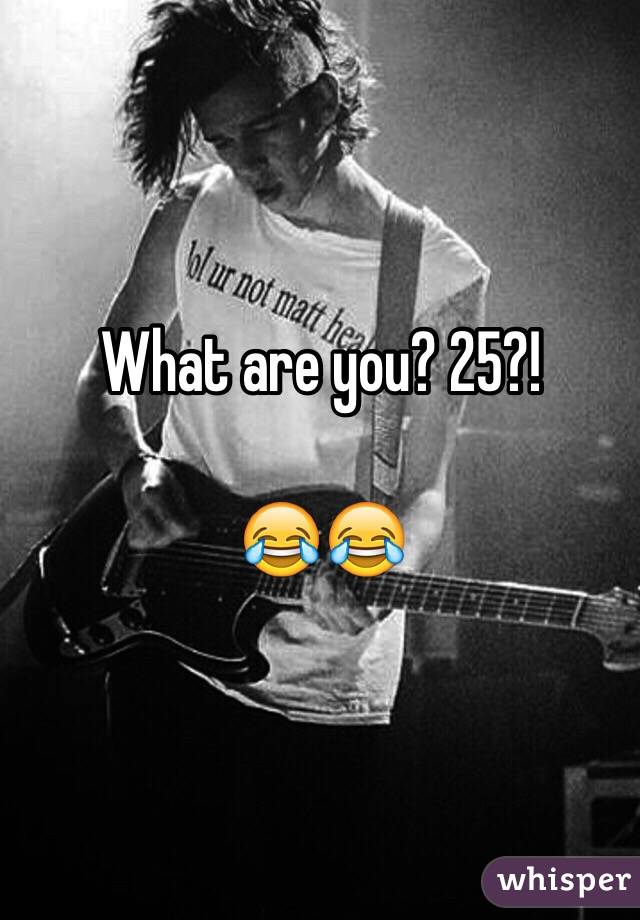 What are you? 25?! 

😂😂