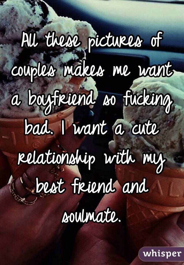 All these pictures of couples makes me want a boyfriend so fucking bad. I want a cute relationship with my best friend and soulmate. 