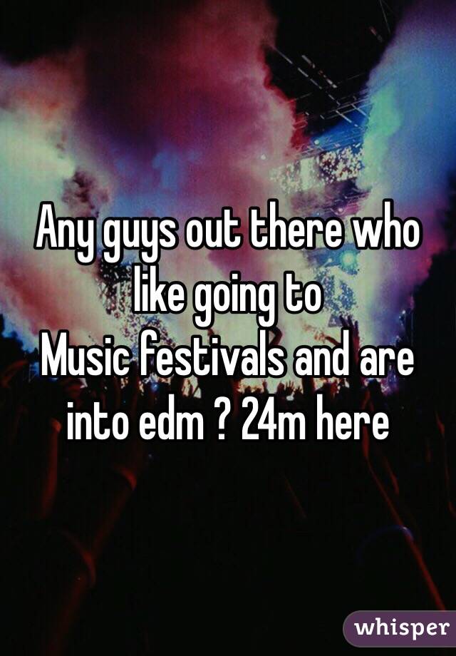 Any guys out there who like going to
Music festivals and are into edm ? 24m here