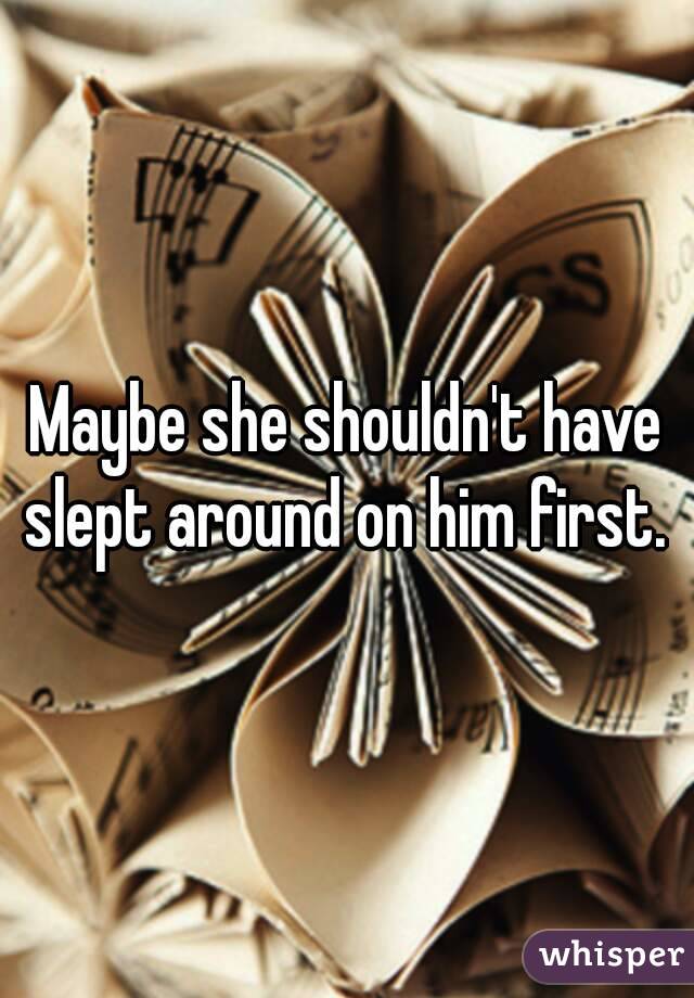 Maybe she shouldn't have slept around on him first. 