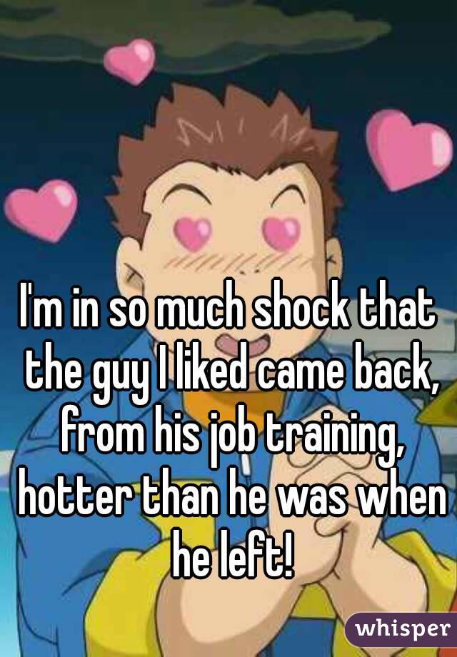 I'm in so much shock that the guy I liked came back, from his job training, hotter than he was when he left!