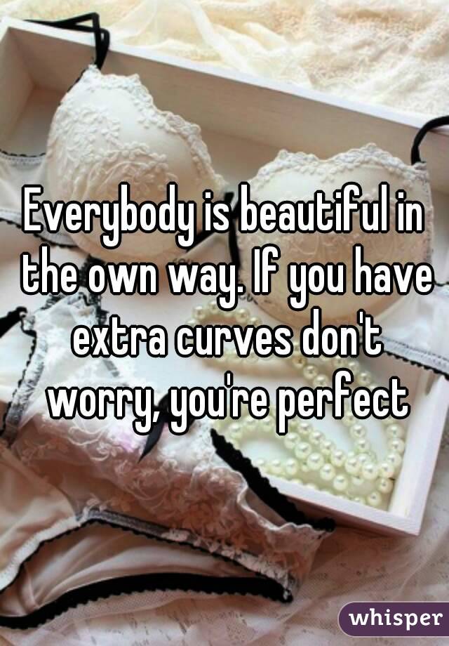 Everybody is beautiful in the own way. If you have extra curves don't worry, you're perfect