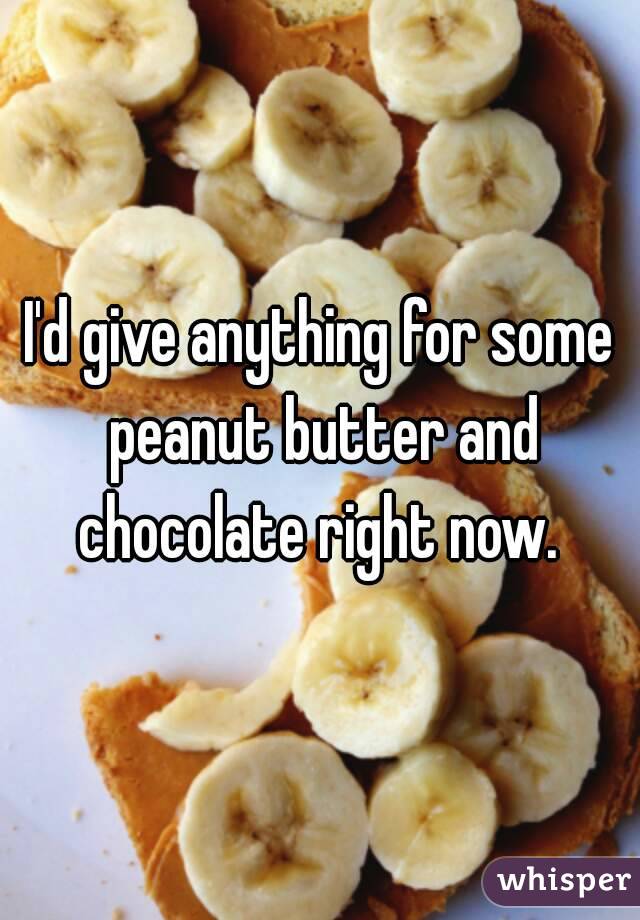 I'd give anything for some peanut butter and chocolate right now. 