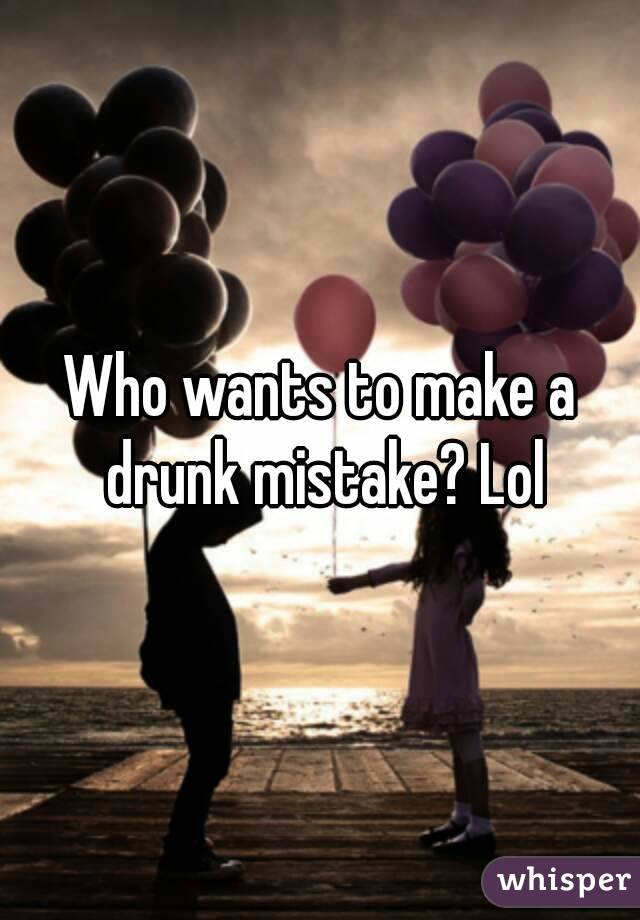 Who wants to make a drunk mistake? Lol