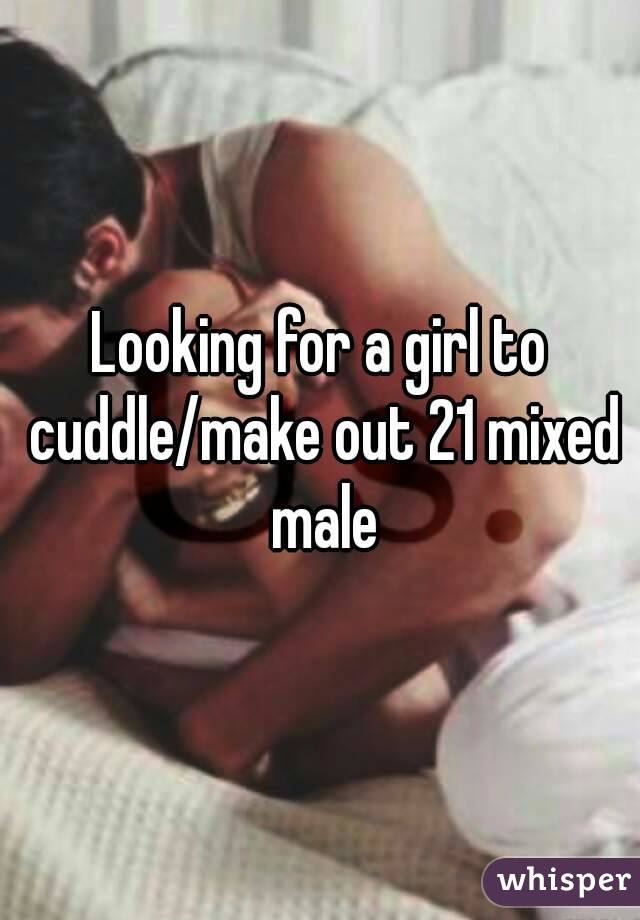 Looking for a girl to cuddle/make out 21 mixed male