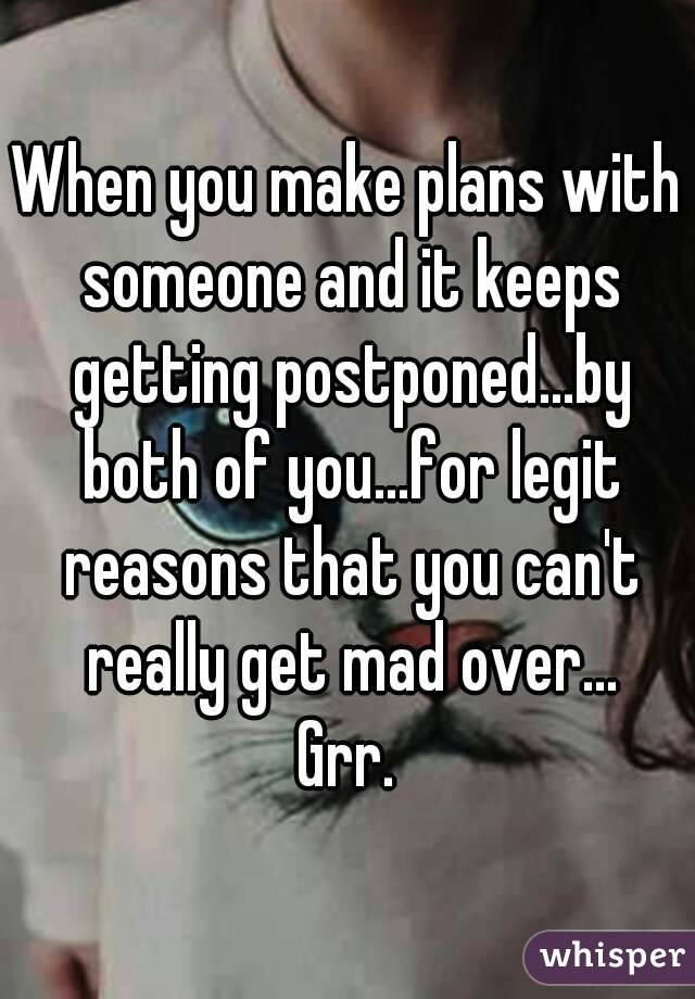 When you make plans with someone and it keeps getting postponed...by both of you...for legit reasons that you can't really get mad over...
Grr.