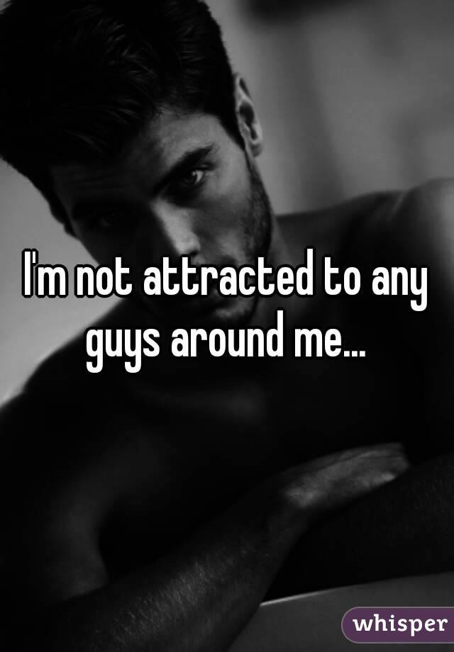 I'm not attracted to any guys around me... 