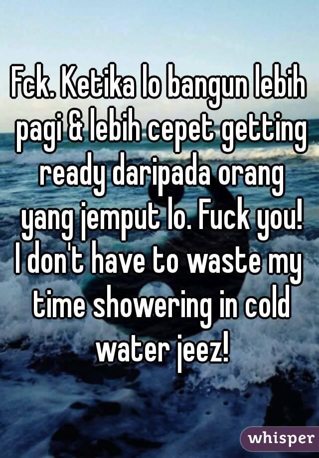 Fck. Ketika lo bangun lebih pagi & lebih cepet getting ready daripada orang yang jemput lo. Fuck you!
I don't have to waste my time showering in cold water jeez!