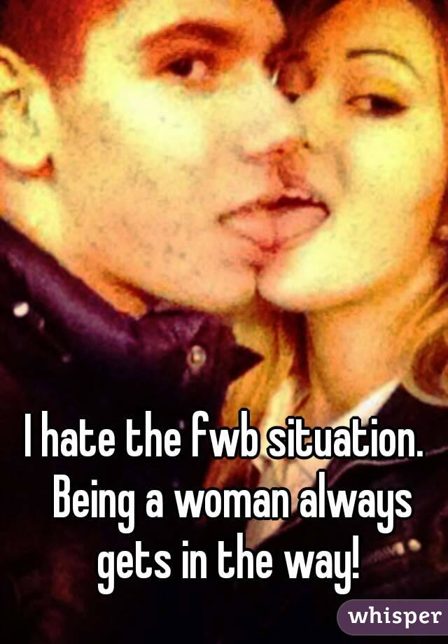 I hate the fwb situation.  Being a woman always gets in the way! 