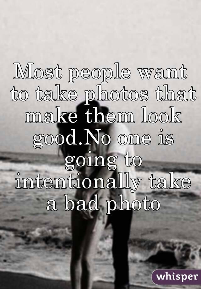 Most people want to take photos that make them look good.No one is going to intentionally take a bad photo