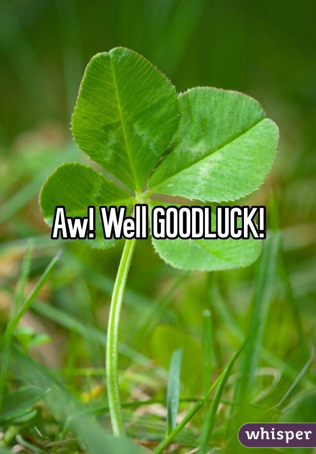 Aw! Well GOODLUCK!