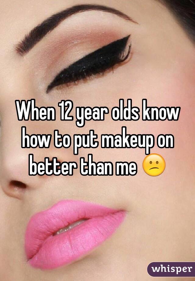 When 12 year olds know how to put makeup on better than me 😕