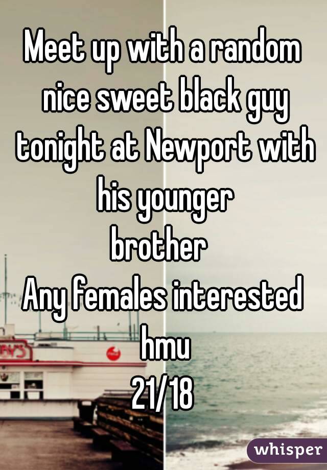 Meet up with a random nice sweet black guy tonight at Newport with his younger
brother 
Any females interested hmu
21/18