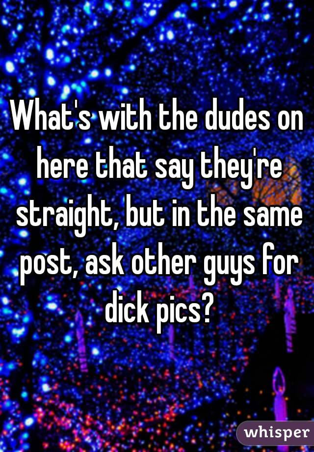 What's with the dudes on here that say they're straight, but in the same post, ask other guys for dick pics?