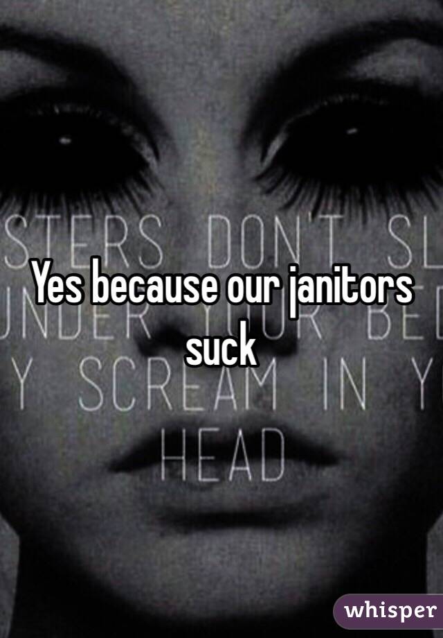 Yes because our janitors suck 